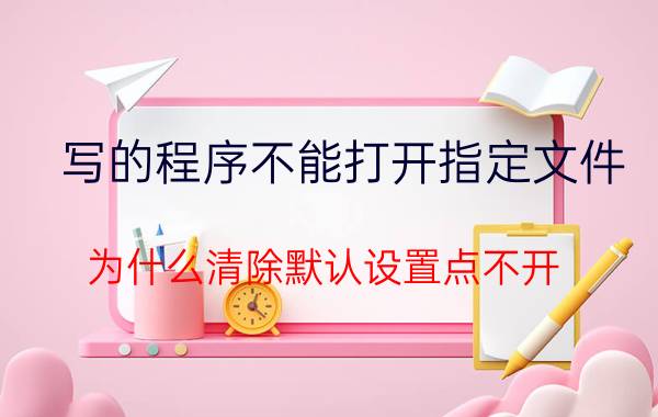 写的程序不能打开指定文件 为什么清除默认设置点不开？